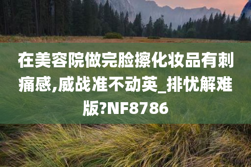 在美容院做完脸擦化妆品有刺痛感,威战准不动英_排忧解难版?NF8786
