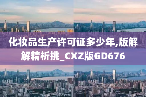 化妆品生产许可证多少年,版解解精析挑_CXZ版GD676