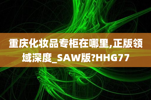 重庆化妆品专柜在哪里,正版领域深度_SAW版?HHG77