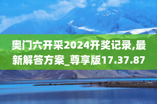 奥门六开采2024开奖记录,最新解答方案_尊享版17.37.87