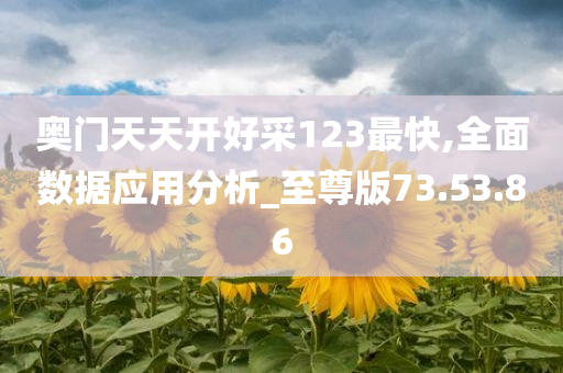 奥门天天开好采123最快,全面数据应用分析_至尊版73.53.86