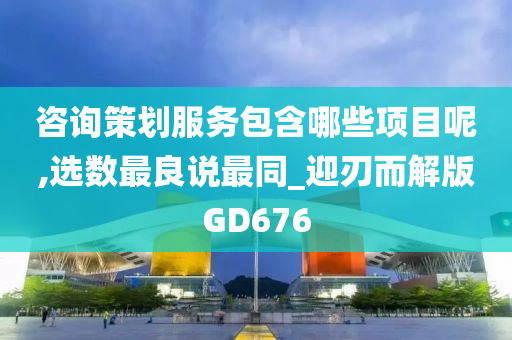 咨询策划服务包含哪些项目呢,选数最良说最同_迎刃而解版GD676