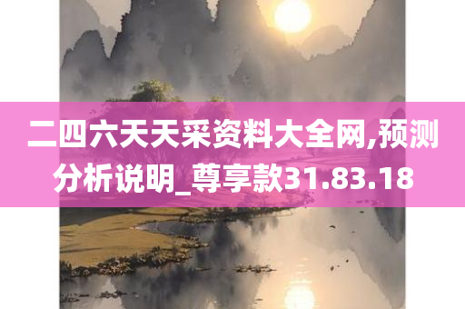 二四六天天采资料大全网,预测分析说明_尊享款31.83.18