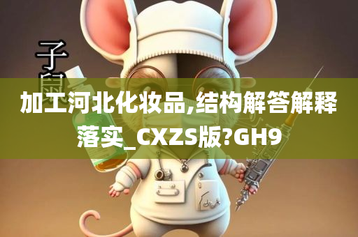 加工河北化妆品,结构解答解释落实_CXZS版?GH9