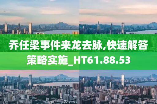 乔任梁事件来龙去脉,快速解答策略实施_HT61.88.53