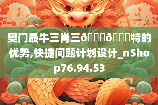 奥门最牛三肖三????特的优势,快捷问题计划设计_nShop76.94.53