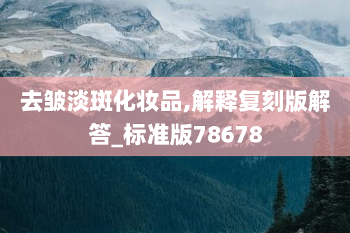 去皱淡斑化妆品,解释复刻版解答_标准版78678