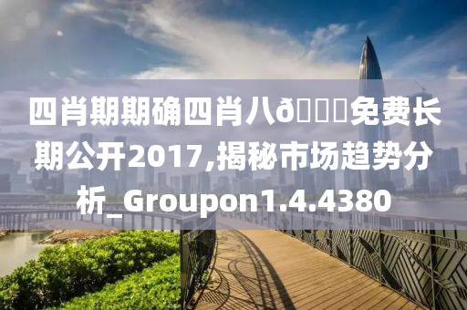 四肖期期确四肖八??免费长期公开2017,揭秘市场趋势分析_Groupon1.4.4380