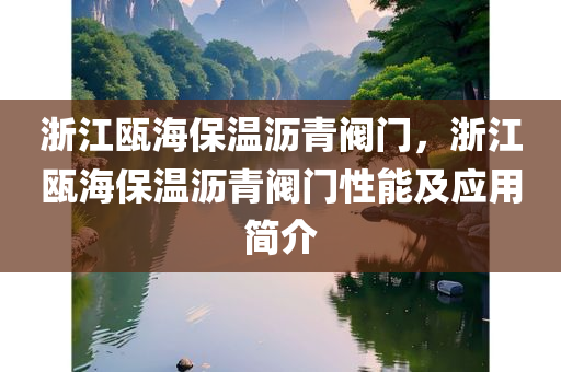 浙江瓯海保温沥青阀门，浙江瓯海保温沥青阀门性能及应用简介