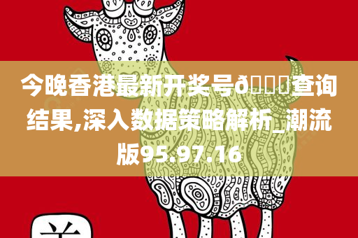 今晚香港最新开奖号??查询结果,深入数据策略解析_潮流版95.97.16