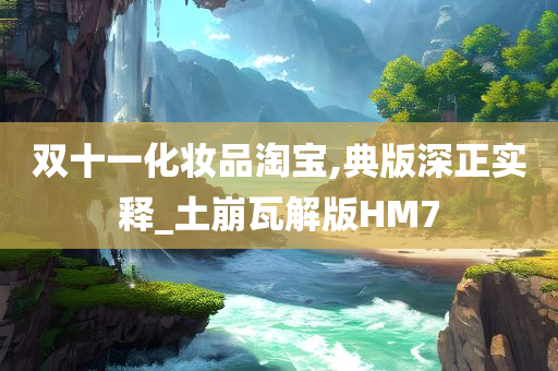 双十一化妆品淘宝,典版深正实释_土崩瓦解版HM7