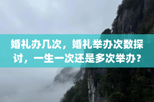 婚礼办几次，婚礼举办次数探讨，一生一次还是多次举办？