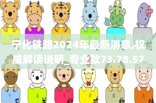 宁化铁路2024年最新消息,权威解读说明_专业款73.78.57