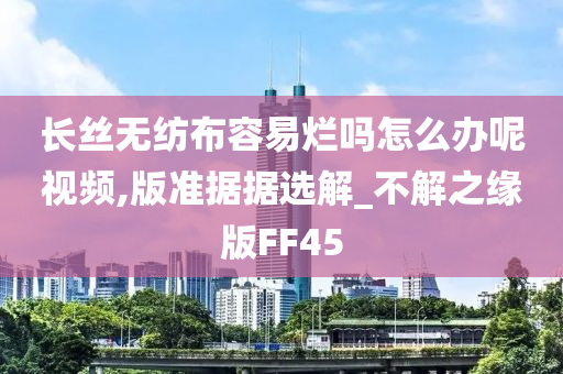 长丝无纺布容易烂吗怎么办呢视频,版准据据选解_不解之缘版FF45