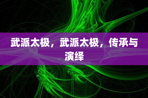 武派太极，武派太极，传承与演绎