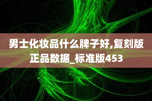 男士化妆品什么牌子好,复刻版正品数据_标准版453