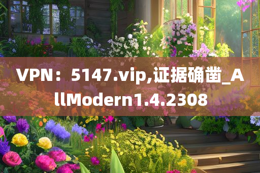 VPN：5147.vip,证据确凿_AllModern1.4.2308