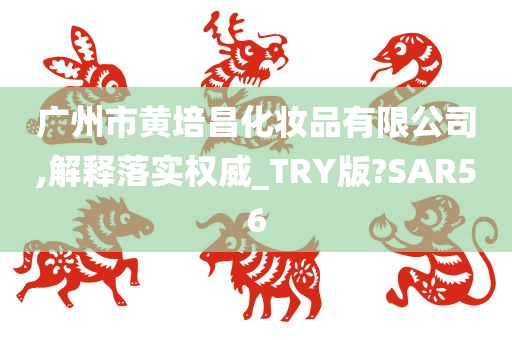 广州市黄培昌化妆品有限公司,解释落实权威_TRY版?SAR56
