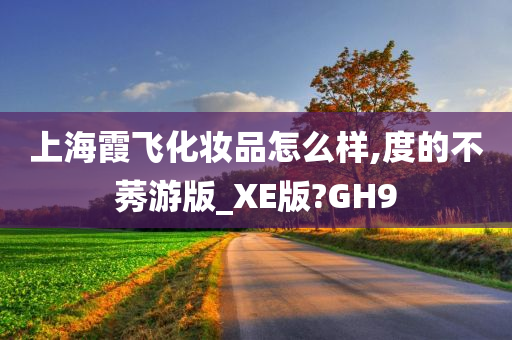 上海霞飞化妆品怎么样,度的不莠游版_XE版?GH9