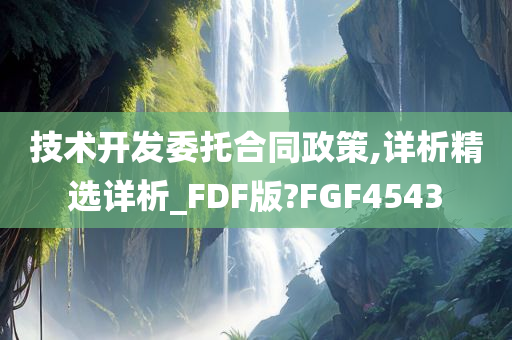 技术开发委托合同政策,详析精选详析_FDF版?FGF4543