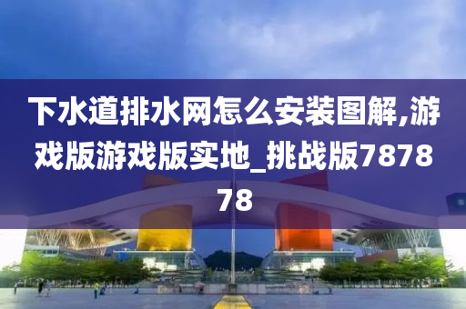 下水道排水网怎么安装图解,游戏版游戏版实地_挑战版787878