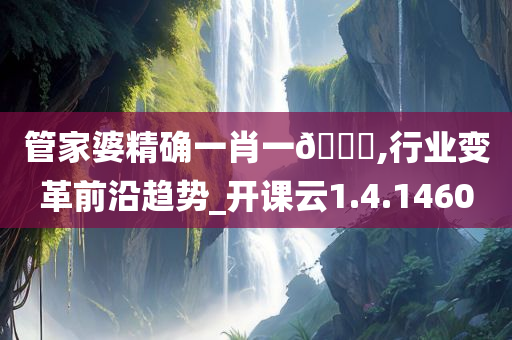 管家婆精确一肖一??,行业变革前沿趋势_开课云1.4.1460