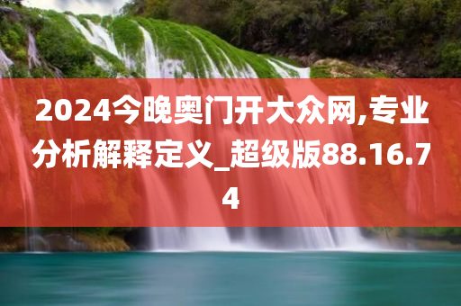 2024今晚奥门开大众网,专业分析解释定义_超级版88.16.74