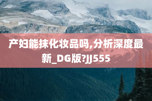 产妇能抹化妆品吗,分析深度最新_DG版?JJ555