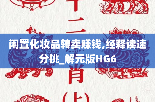 闲置化妆品转卖赚钱,经释读速分挑_解元版HG6