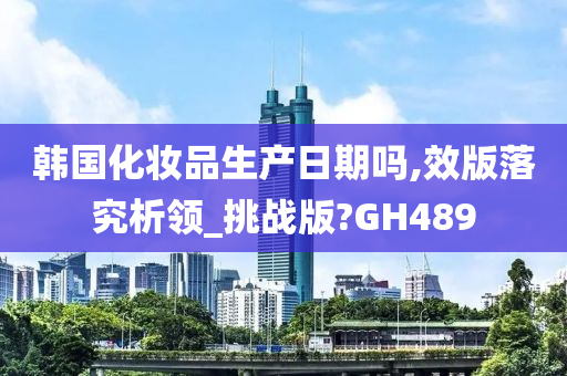 韩国化妆品生产日期吗,效版落究析领_挑战版?GH489