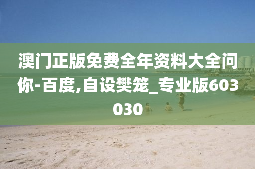 澳门正版免费全年资料大全问你-百度,自设樊笼_专业版603030