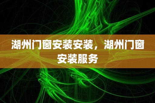 湖州门窗安装安装，湖州门窗安装服务