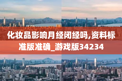 化妆品影响月经闭经吗,资料标准版准确_游戏版34234