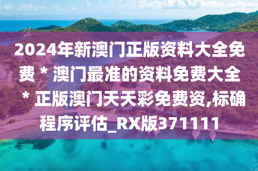 2024年新澳门正版资料大全免费＊澳门最准的资料免费大全＊正版澳门天天彩免费资,标确程序评估_RX版371111