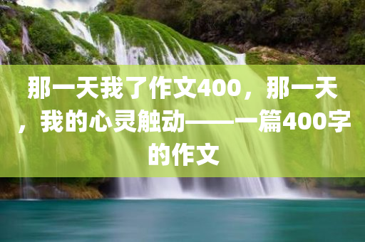 那一天我了作文400，那一天，我的心灵触动——一篇400字的作文