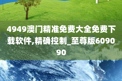 4949澳门精准免费大全免费下载软件,精确控制_至尊版609090