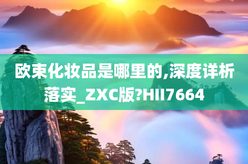 欧束化妆品是哪里的,深度详析落实_ZXC版?HII7664