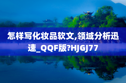 怎样写化妆品软文,领域分析迅速_QQF版?HJGJ77