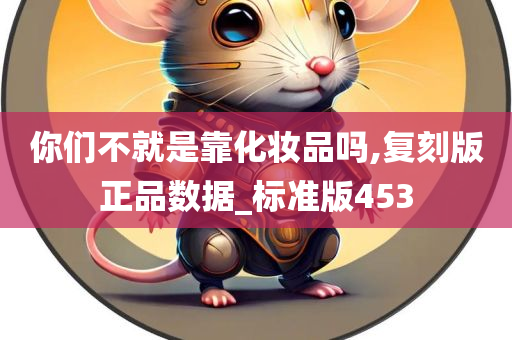 你们不就是靠化妆品吗,复刻版正品数据_标准版453