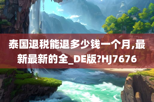泰国退税能退多少钱一个月,最新最新的全_DE版?HJ7676