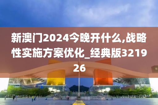 新澳门2024今晚开什么,战略性实施方案优化_经典版321926