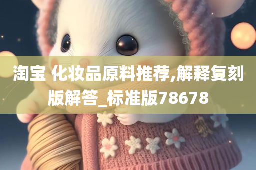 淘宝 化妆品原料推荐,解释复刻版解答_标准版78678