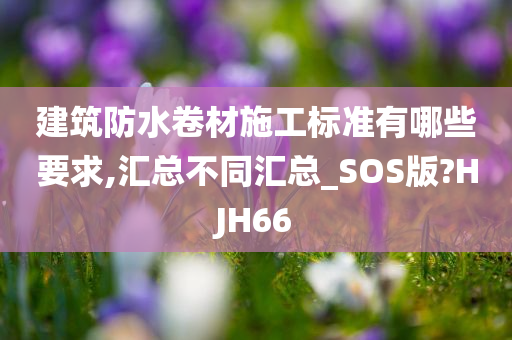 建筑防水卷材施工标准有哪些要求,汇总不同汇总_SOS版?HJH66