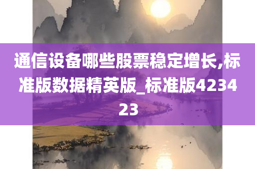 通信设备哪些股票稳定增长,标准版数据精英版_标准版423423