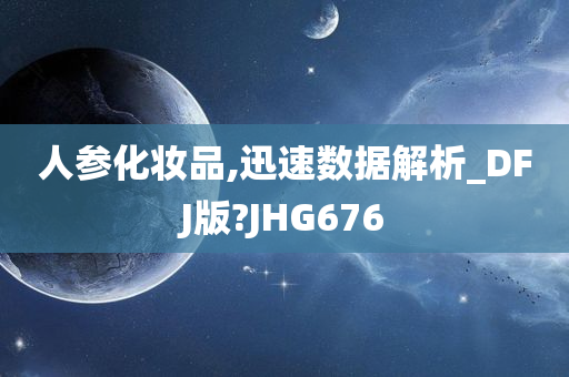 人参化妆品,迅速数据解析_DFJ版?JHG67今晚必出三肖2025_2025新澳门精准免费提供·精确判断6
