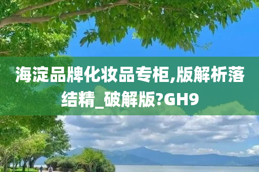 海淀品牌化妆品专柜,版解析落结精_破解版?GH9
