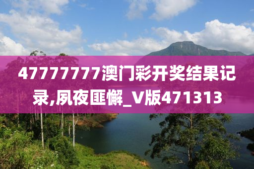 47777777澳门彩开奖结果记录,夙夜匪懈_V版471313