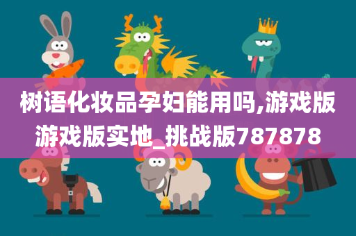 树语化妆品孕妇能用吗,游戏版游戏版实地_挑战版787878