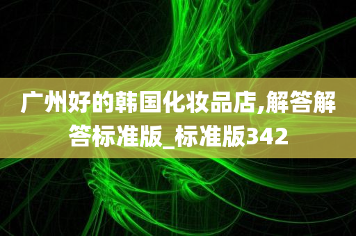 广州好的韩国化妆品店,解答解答标准版_标准版342