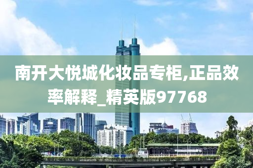 南开大悦城化妆品专柜,正品效率解释_精英版97768